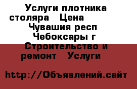 Услуги плотника столяра › Цена ­ 30 000 - Чувашия респ., Чебоксары г. Строительство и ремонт » Услуги   